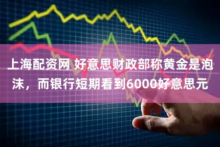 上海配资网 好意思财政部称黄金是泡沫，而银行短期看到6000好意思元