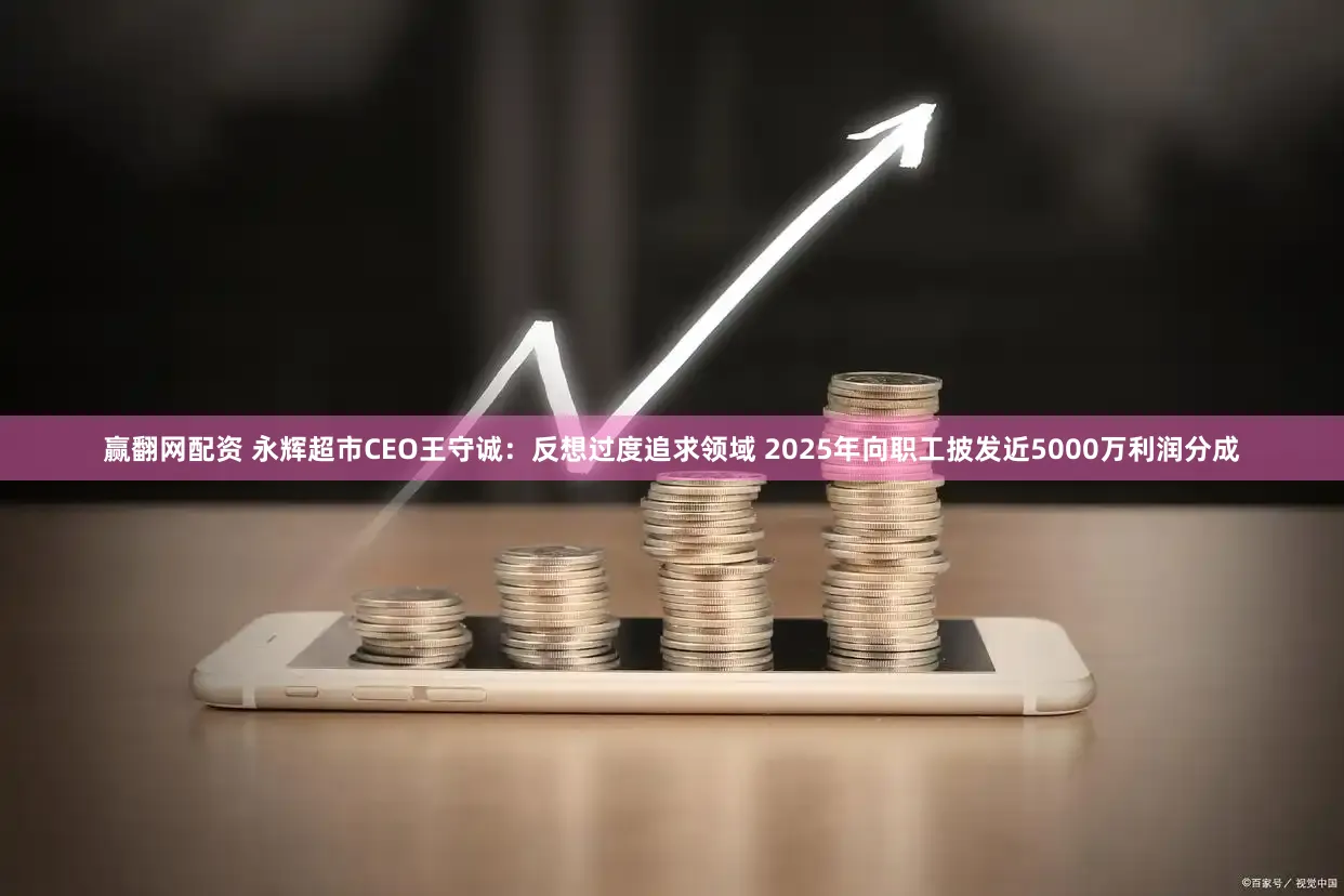 赢翻网配资 永辉超市CEO王守诚：反想过度追求领域 2025年向职工披发近5000万利润分成