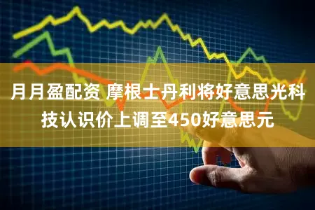 月月盈配资 摩根士丹利将好意思光科技认识价上调至450好意思元