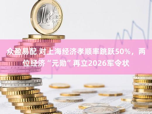 众盈易配 对上海经济孝顺率跳跃50%，两位经济“元勋”再立2026军令状