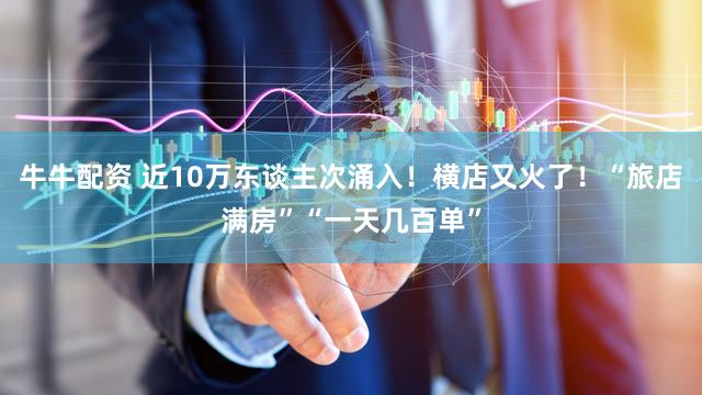 牛牛配资 近10万东谈主次涌入！横店又火了！“旅店满房”“一天几百单”