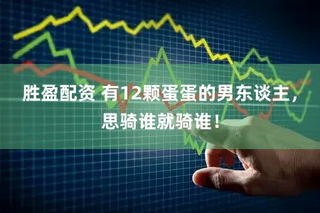 胜盈配资 有12颗蛋蛋的男东谈主，思骑谁就骑谁！