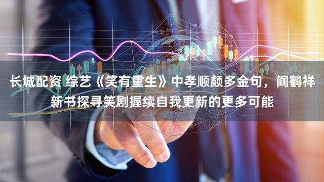 长城配资 综艺《笑有重生》中孝顺颇多金句，阎鹤祥新书探寻笑剧握续自我更新的更多可能