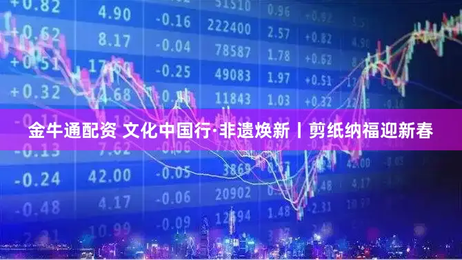 金牛通配资 文化中国行·非遗焕新丨剪纸纳福迎新春