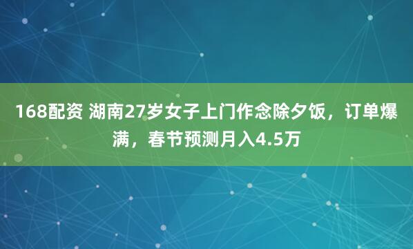 168配资 湖南27岁女子上门作念除夕饭，订单爆满，春节预测月入4.5万