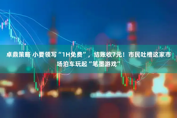 卓鼎策略 小要领写“1H免费”，结账收7元！市民吐槽这家市场泊车玩起“笔墨游戏”