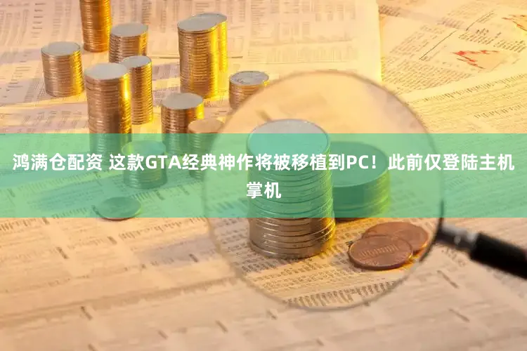 鸿满仓配资 这款GTA经典神作将被移植到PC！此前仅登陆主机掌机