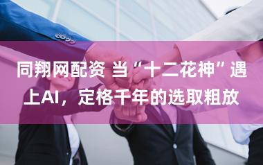 同翔网配资 当“十二花神”遇上AI，定格千年的选取粗放