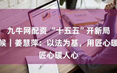 九牛网配资 “十五五”开新局当斥候｜姜慧萍：以法为基，用匠心暖人心