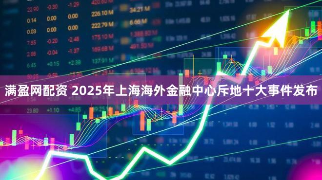 满盈网配资 2025年上海海外金融中心斥地十大事件发布