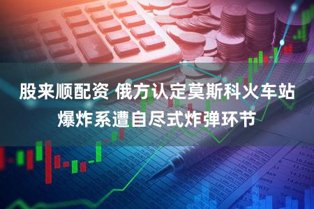 股来顺配资 俄方认定莫斯科火车站爆炸系遭自尽式炸弹环节