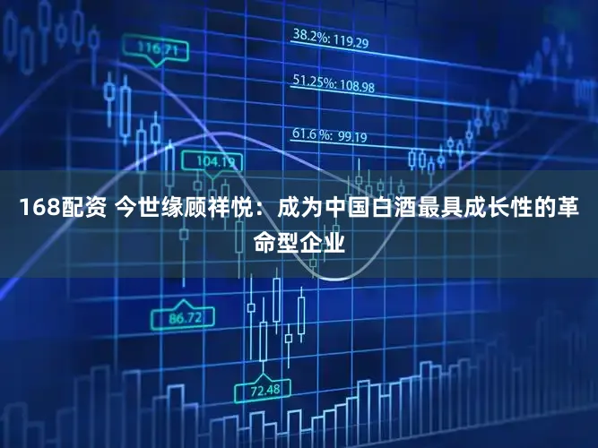 168配资 今世缘顾祥悦：成为中国白酒最具成长性的革命型企业