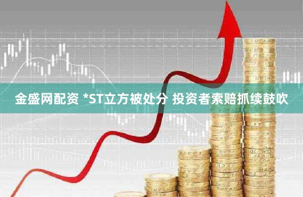 金盛网配资 *ST立方被处分 投资者索赔抓续鼓吹