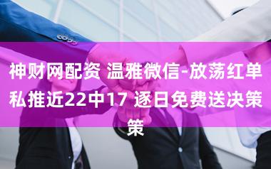 神财网配资 温雅微信-放荡红单私推近22中17 逐日免费送决策