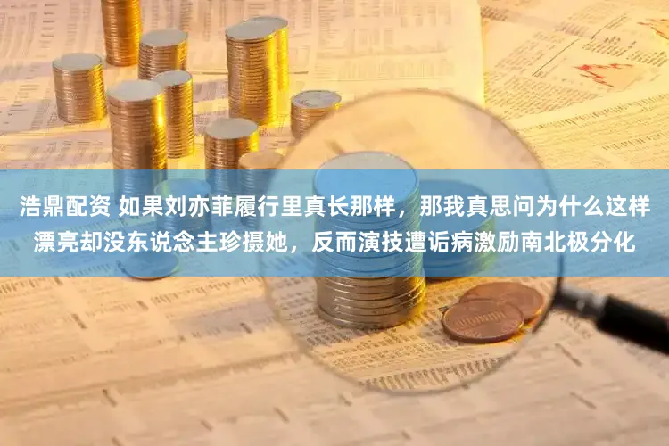 浩鼎配资 如果刘亦菲履行里真长那样，那我真思问为什么这样漂亮却没东说念主珍摄她，反而演技遭诟病激励南北极分化