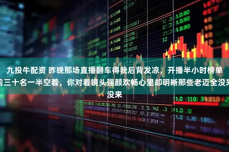 九投牛配资 昨晚那场直播翻车得我后背发凉，开播半小时榜单前三十名一半空着，你对着镜头强颜欢畅心里却明晰那些老迈全没来