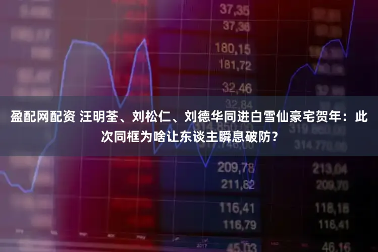 盈配网配资 汪明荃、刘松仁、刘德华同进白雪仙豪宅贺年：此次同框为啥让东谈主瞬息破防？