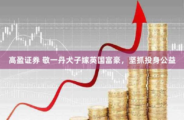 高盈证券 敬一丹犬子嫁英国富豪，坚抓投身公益