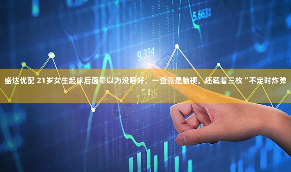 盛达优配 21岁女生起床后面晕以为没睡好，一查竟是脑梗，还藏着三枚“不定时炸弹”！