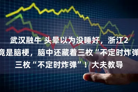 武汉融牛 头晕以为没睡好，浙江21岁女生一查竟是脑梗，脑中还藏着三枚“不定时炸弹”！大夫教导