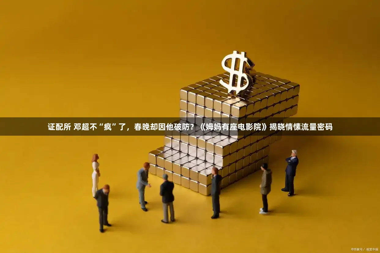 证配所 邓超不“疯”了，春晚却因他破防？《姆妈有座电影院》揭晓情愫流量密码