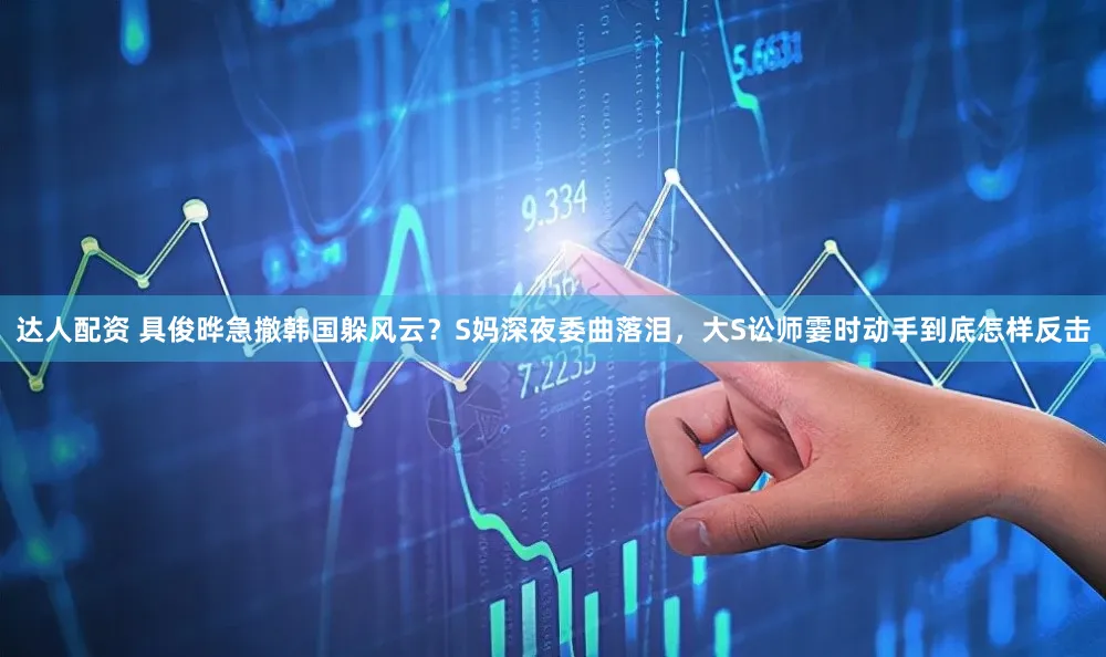 达人配资 具俊晔急撤韩国躲风云？S妈深夜委曲落泪，大S讼师霎时动手到底怎样反击