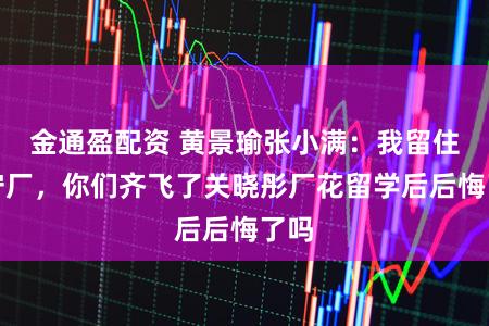 金通盈配资 黄景瑜张小满：我留住来守厂，你们齐飞了关晓彤厂花留学后后悔了吗