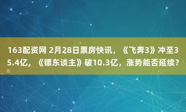 163配资网 2月28日票房快讯，《飞奔3》冲至35.4亿，《镖东谈主》破10.3亿，涨势能否延续？
