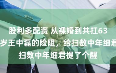 股利多配资 从裸婚到共扛63亿债，55岁王中磊的险阻，给扫数中年细君提了个醒