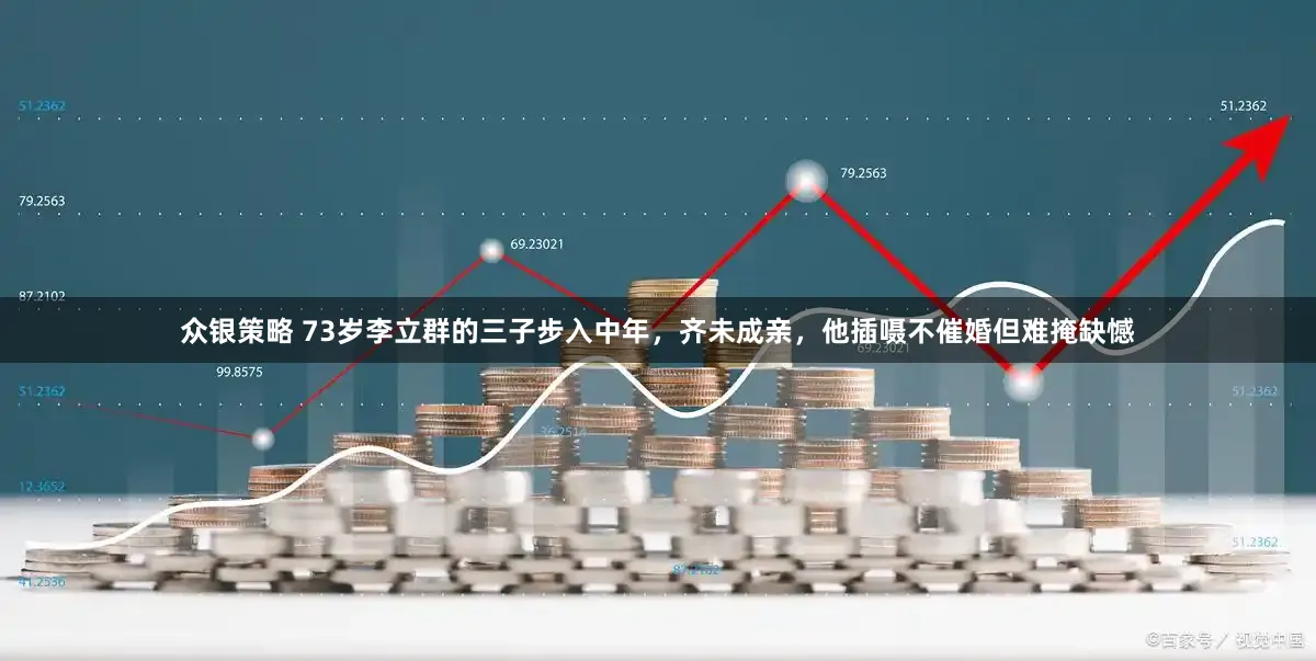 众银策略 73岁李立群的三子步入中年，齐未成亲，他插嗫不催婚但难掩缺憾