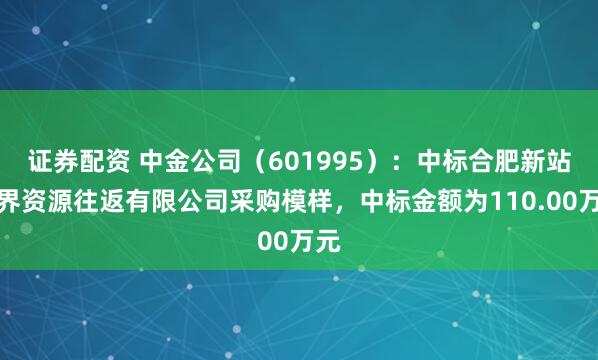 证券配资 中金公司（601995）：中标合肥新站世界资源往返有限公司采购模样，中标金额为110.00万元