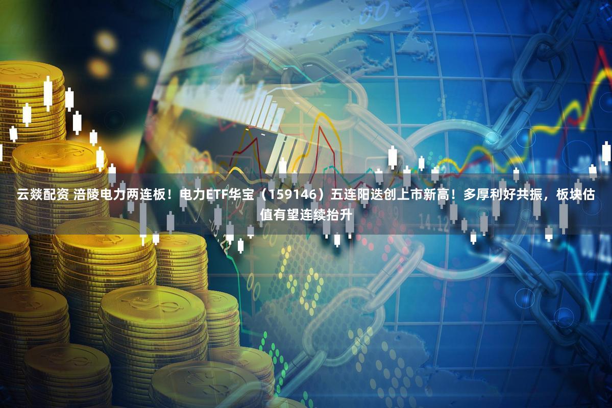 云燚配资 涪陵电力两连板！电力ETF华宝（159146）五连阳迭创上市新高！多厚利好共振，板块估值有望连续抬升