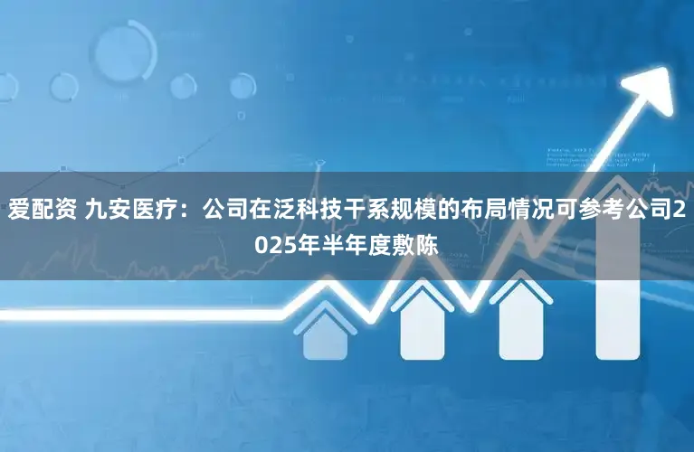 爱配资 九安医疗：公司在泛科技干系规模的布局情况可参考公司2025年半年度敷陈