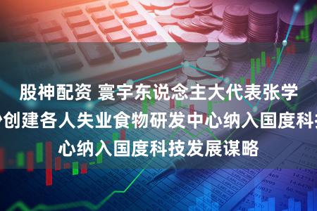 股神配资 寰宇东说念主大代表张学武：将长沙创建各人失业食物研发中心纳入国度科技发展谋略