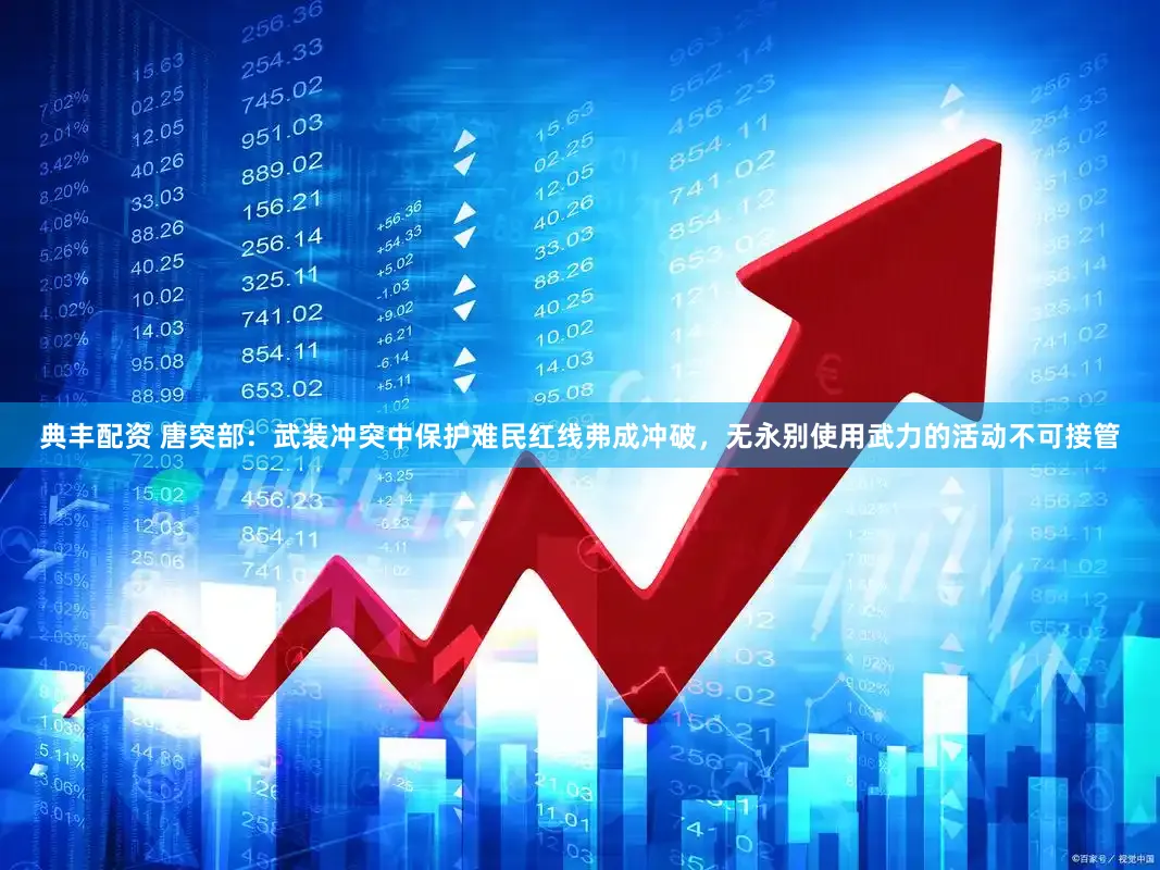 典丰配资 唐突部：武装冲突中保护难民红线弗成冲破，无永别使用武力的活动不可接管