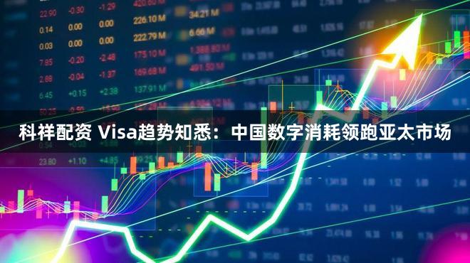 科祥配资 Visa趋势知悉：中国数字消耗领跑亚太市场