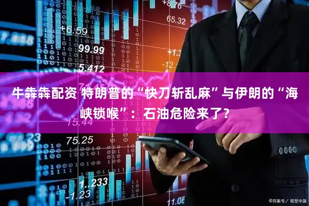 牛犇犇配资 特朗普的“快刀斩乱麻”与伊朗的“海峡锁喉”：石油危险来了？