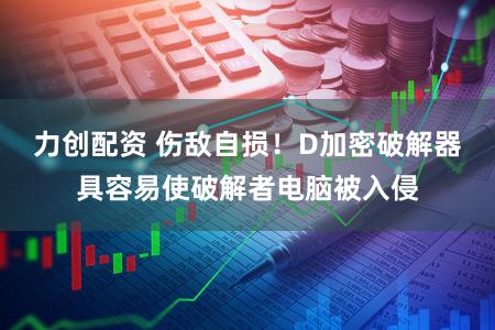 力创配资 伤敌自损！D加密破解器具容易使破解者电脑被入侵