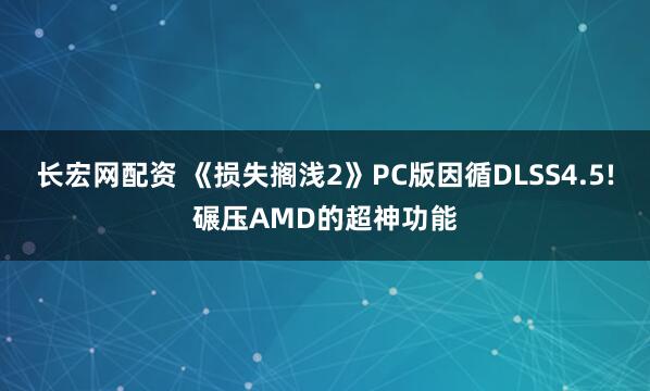 长宏网配资 《损失搁浅2》PC版因循DLSS4.5!碾压AMD的超神功能