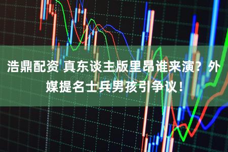 浩鼎配资 真东谈主版里昂谁来演？外媒提名士兵男孩引争议！