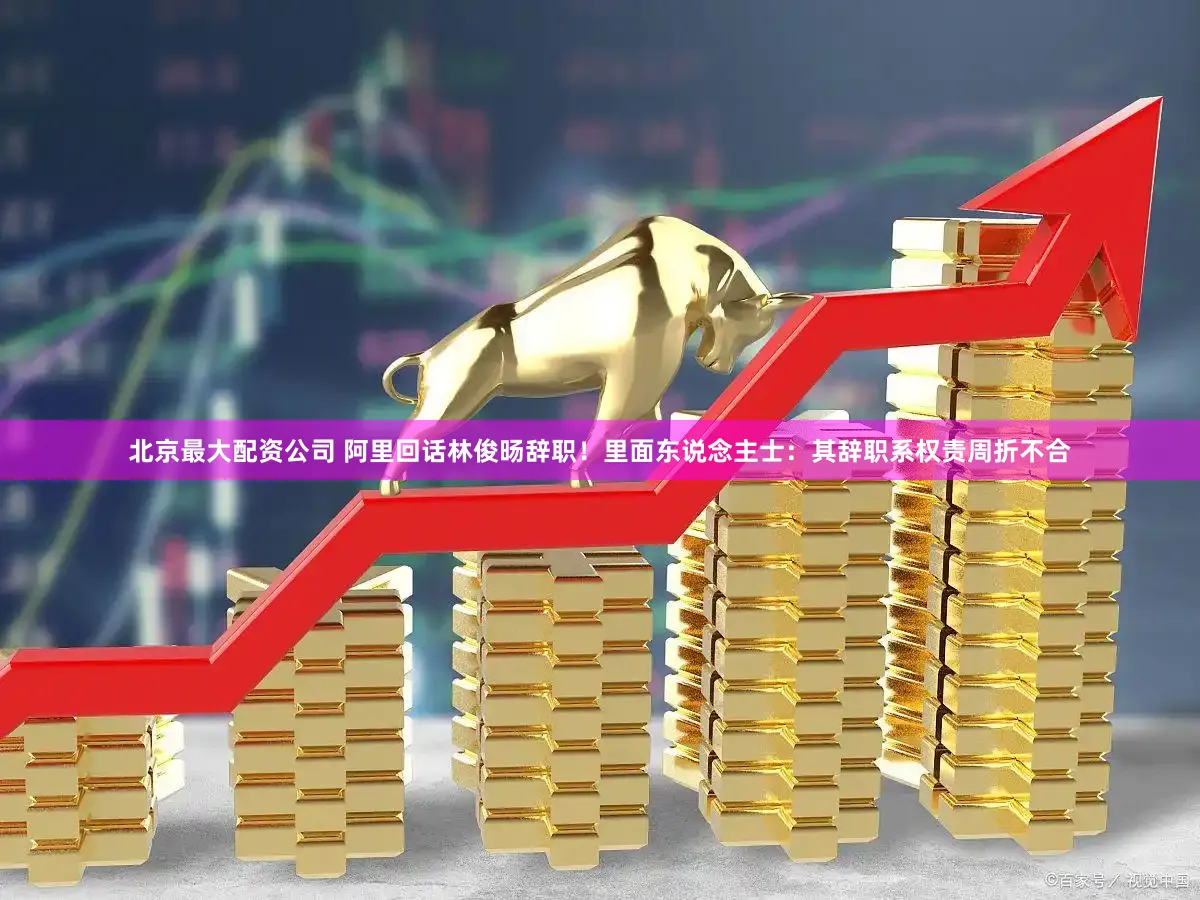 北京最大配资公司 阿里回话林俊旸辞职！里面东说念主士：其辞职系权责周折不合