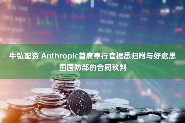 牛弘配资 Anthropic首席奉行官据悉归附与好意思国国防部的合同谈判