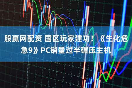 股赢网配资 国区玩家建功！《生化危急9》PC销量过半碾压主机