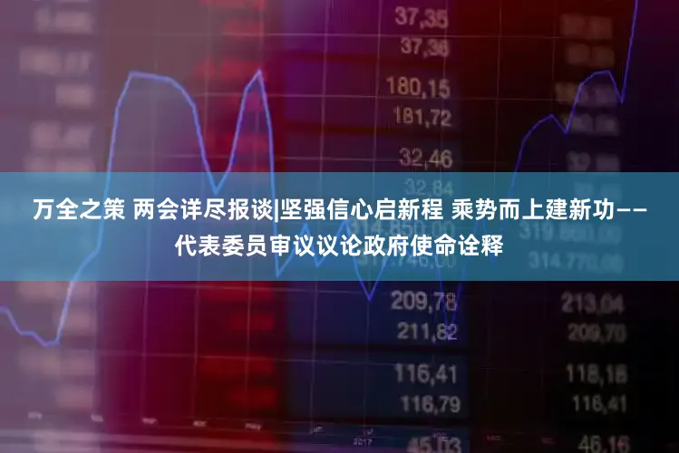万全之策 两会详尽报谈|坚强信心启新程 乘势而上建新功——代表委员审议议论政府使命诠释