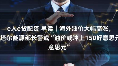 e人e贷配资 早读｜海外油价大幅高涨，卡塔尔能源部长警戒“油价或冲上150好意思元”