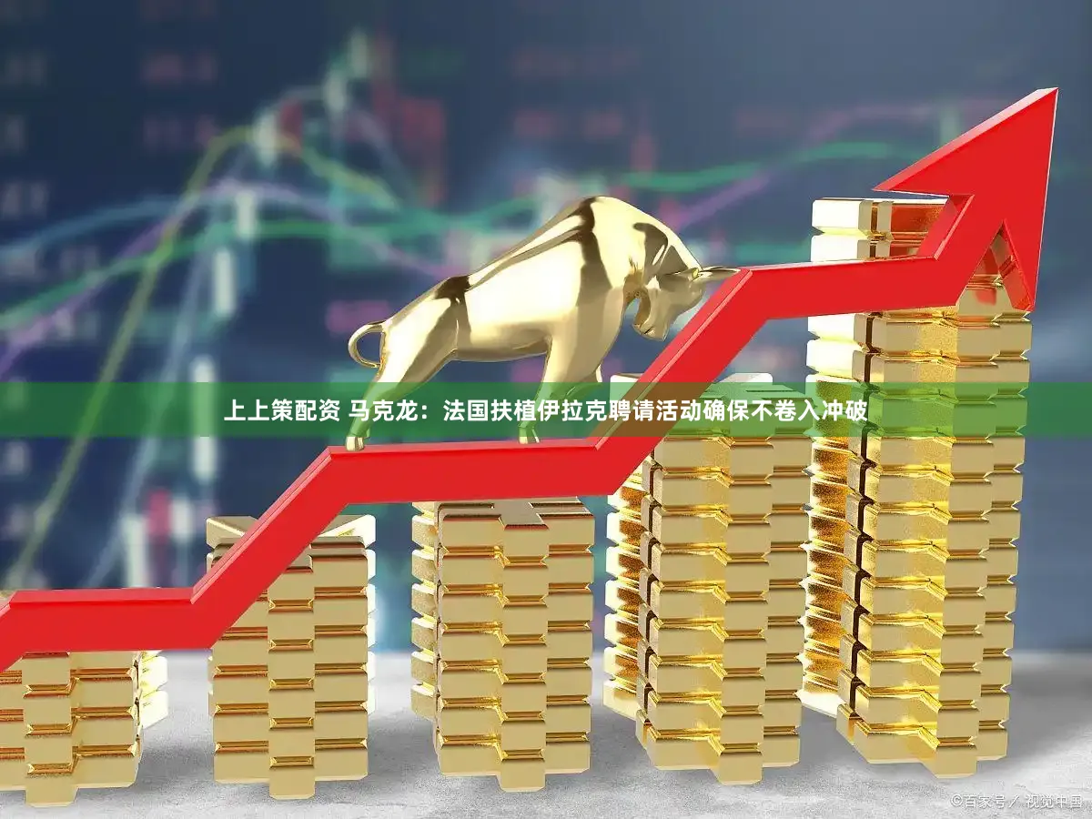 上上策配资 马克龙：法国扶植伊拉克聘请活动确保不卷入冲破