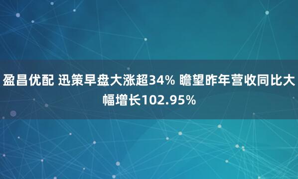 盈昌优配 迅策早盘大涨超34% 瞻望昨年营收同比大幅增长102.95%