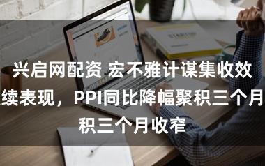 兴启网配资 宏不雅计谋集收效应抓续表现，PPI同比降幅聚积三个月收窄