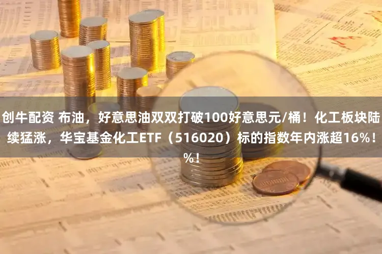 创牛配资 布油，好意思油双双打破100好意思元/桶！化工板块陆续猛涨，华宝基金化工ETF（516020）标的指数年内涨超16%！