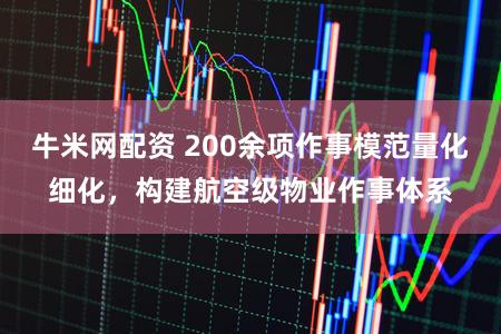牛米网配资 200余项作事模范量化细化，构建航空级物业作事体系